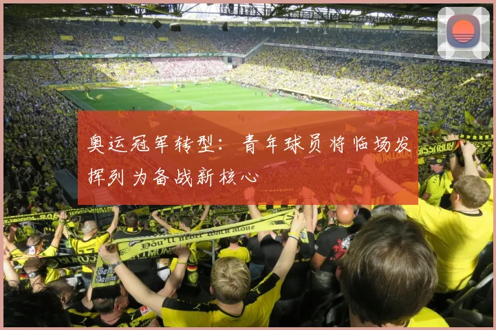 奥运冠军转型：青年球员将临场发挥列为备战新核心