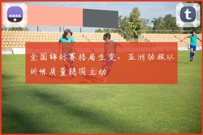 全国锦标赛格局生变，亚洲劲旅以训练质量稳固主动