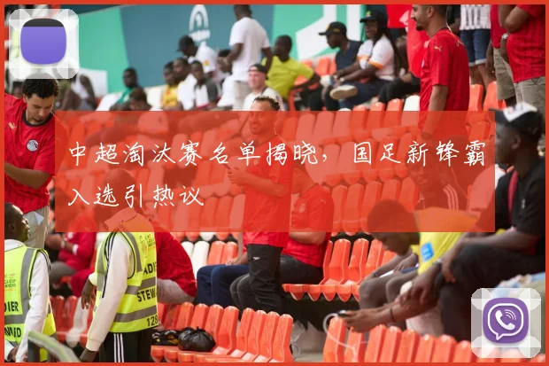 中超淘汰赛名单揭晓，国足新锋霸入选引热议
