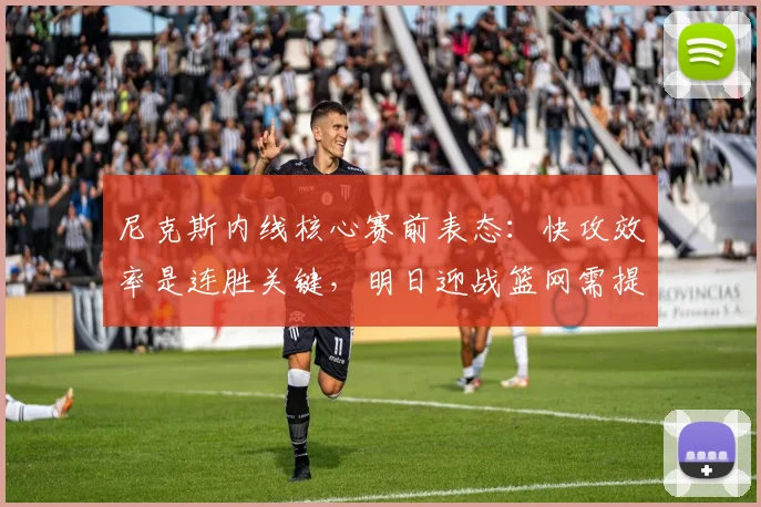 尼克斯内线核心赛前表态：快攻效率是连胜关键，明日迎战篮网需提速