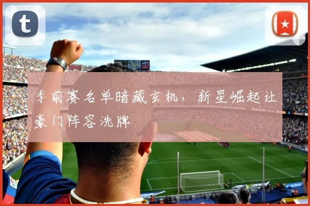 季前赛名单暗藏玄机，新星崛起让豪门阵容洗牌