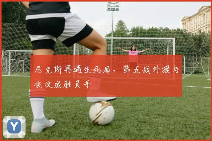 尼克斯再遇生死局，第五战外援与快攻成胜负手