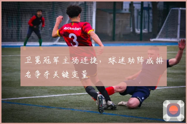 卫冕冠军主场连捷，球迷助阵成排名争夺关键变量