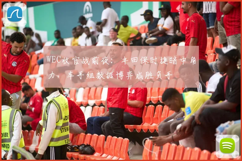 WEC收官战前夜：丰田保时捷暗中角力，车手组数据博弈成胜负手