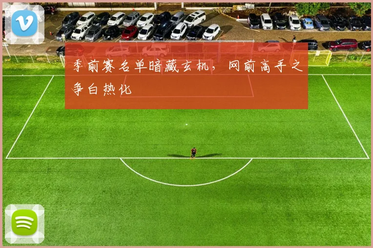 季前赛名单暗藏玄机，网前高手之争白热化