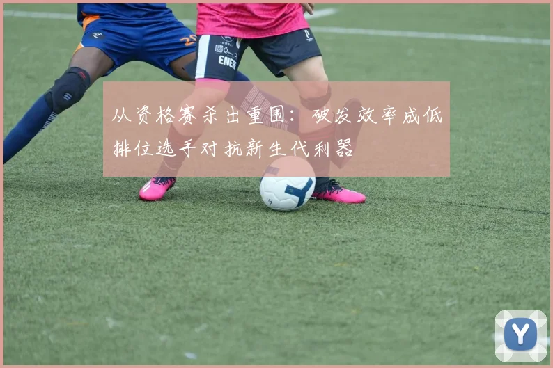 从资格赛杀出重围：破发效率成低排位选手对抗新生代利器