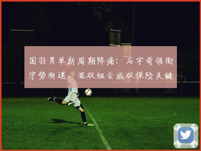 国羽男单新周期阵痛：石宇奇领衔守势渐退，混双组合成双保险关键