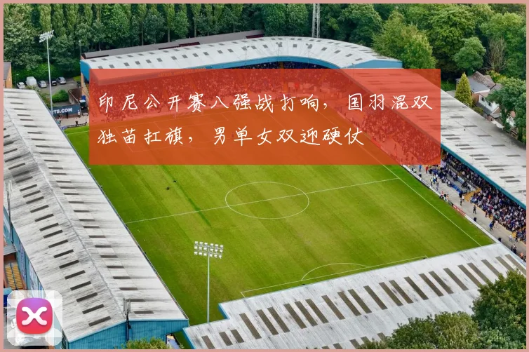 印尼公开赛八强战打响，国羽混双独苗扛旗，男单女双迎硬仗
