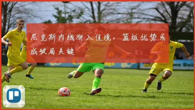 尼克斯内线渐入佳境，篮板优势或成破局关键