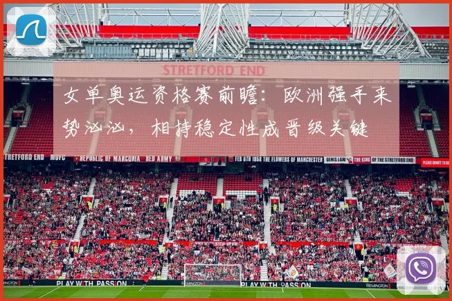 女单奥运资格赛前瞻：欧洲强手来势汹汹，相持稳定性成晋级关键