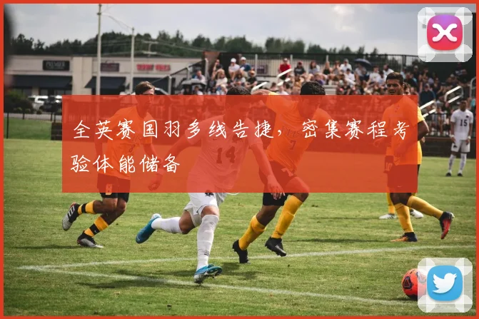 全英赛国羽多线告捷，密集赛程考验体能储备