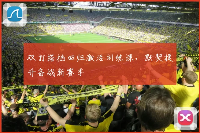 双打搭档回归激活训练课，默契提升备战新赛季