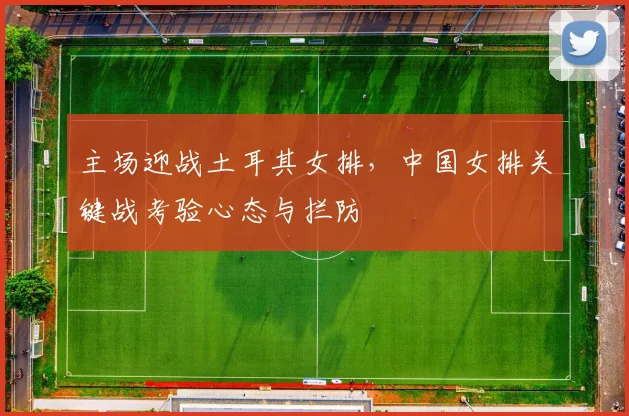 主场迎战土耳其女排，中国女排关键战考验心态与拦防
