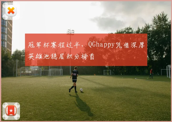 冠军杯赛程过半，QGhappy凭借深厚英雄池稳居积分榜首