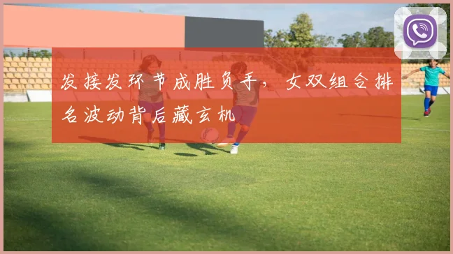 发接发环节成胜负手，女双组合排名波动背后藏玄机