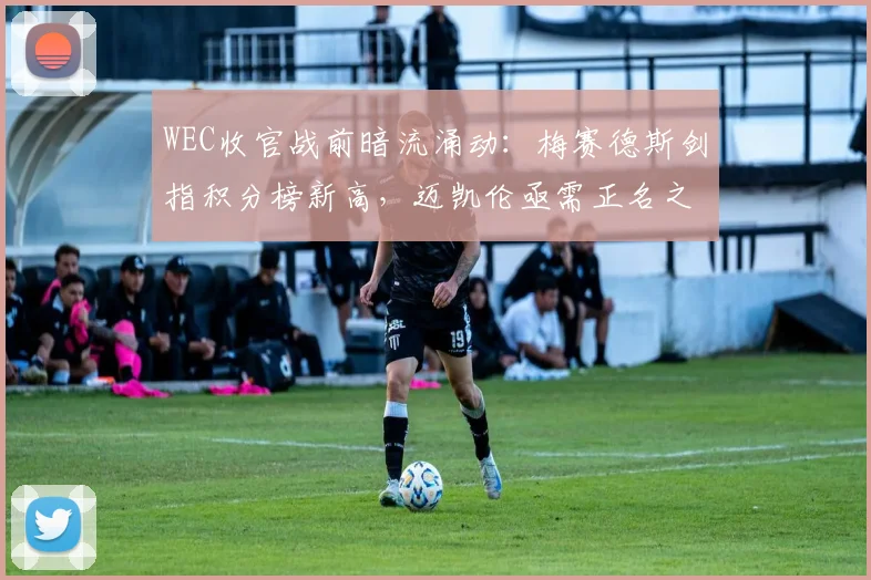 WEC收官战前暗流涌动：梅赛德斯剑指积分榜新高，迈凯伦亟需正名之战