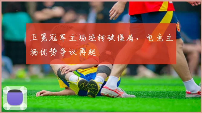 卫冕冠军主场逆转破僵局，电竞主场优势争议再起