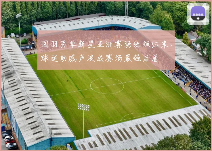 国羽男单新星亚洲赛场练级归来，球迷助威声浪成赛场最强后盾
