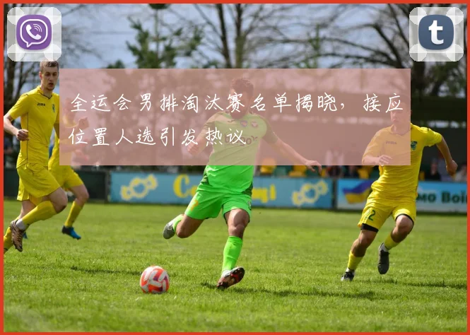 全运会男排淘汰赛名单揭晓，接应位置人选引发热议