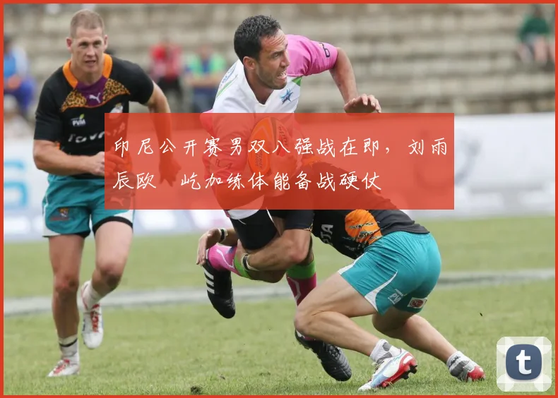 印尼公开赛男双八强战在即，刘雨辰欧烜屹加练体能备战硬仗