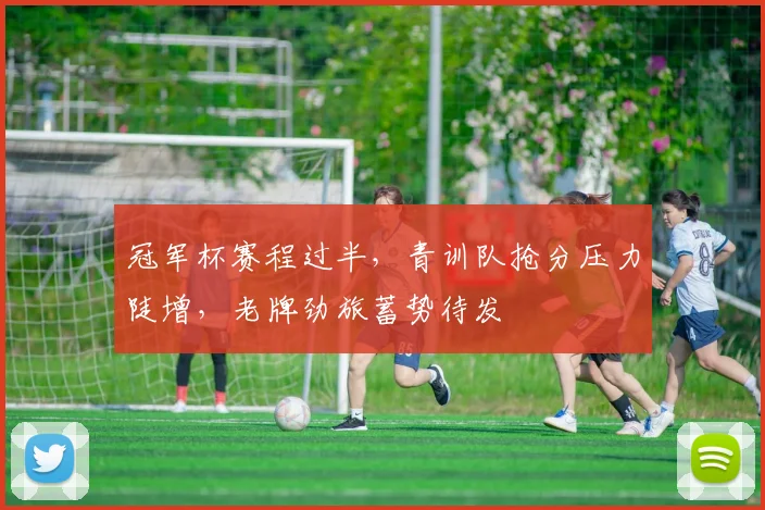 冠军杯赛程过半，青训队抢分压力陡增，老牌劲旅蓄势待发