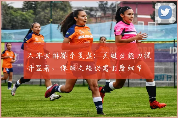 天津女排赛季复盘：关键分能力提升显著，保级之路仍需打磨细节