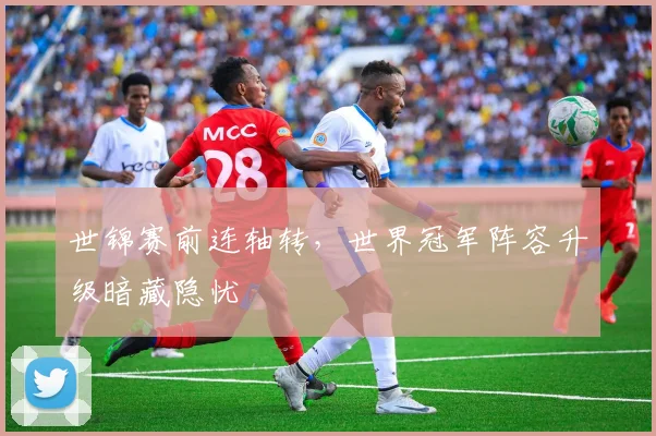 世锦赛前连轴转，世界冠军阵容升级暗藏隐忧