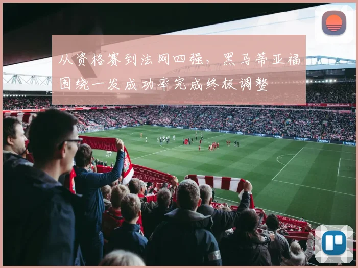 从资格赛到法网四强，黑马蒂亚福围绕一发成功率完成终极调整