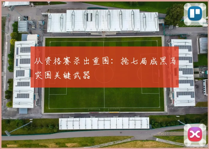 从资格赛杀出重围：抢七局成黑马突围关键武器