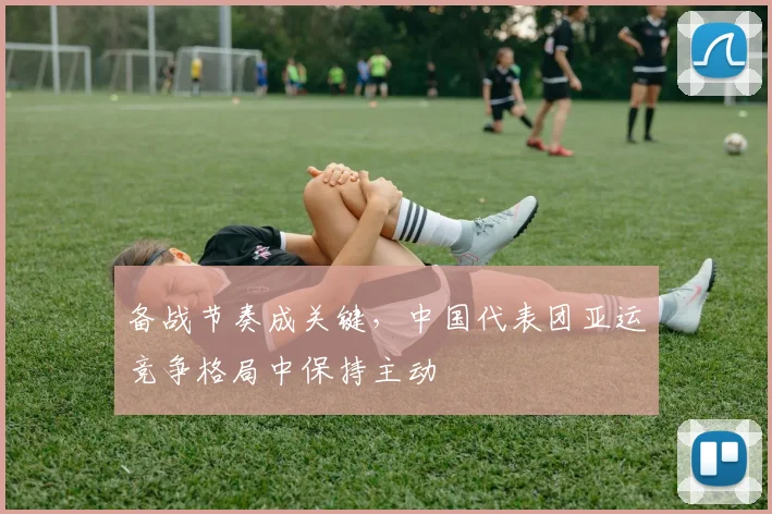 备战节奏成关键，中国代表团亚运竞争格局中保持主动